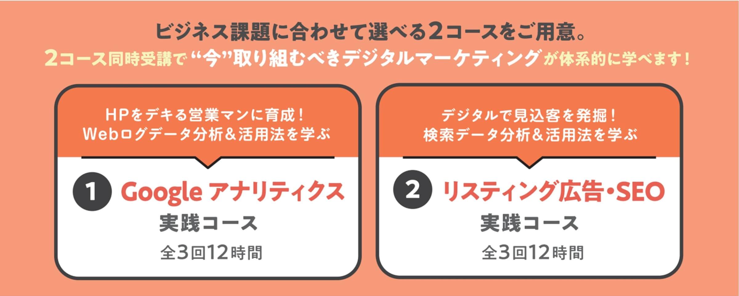ビジネス課題に合わせて選べる2コースをご用意
2コース同時受講で”今”取り組むべきデジタルマーケティングを体系的に学べます!